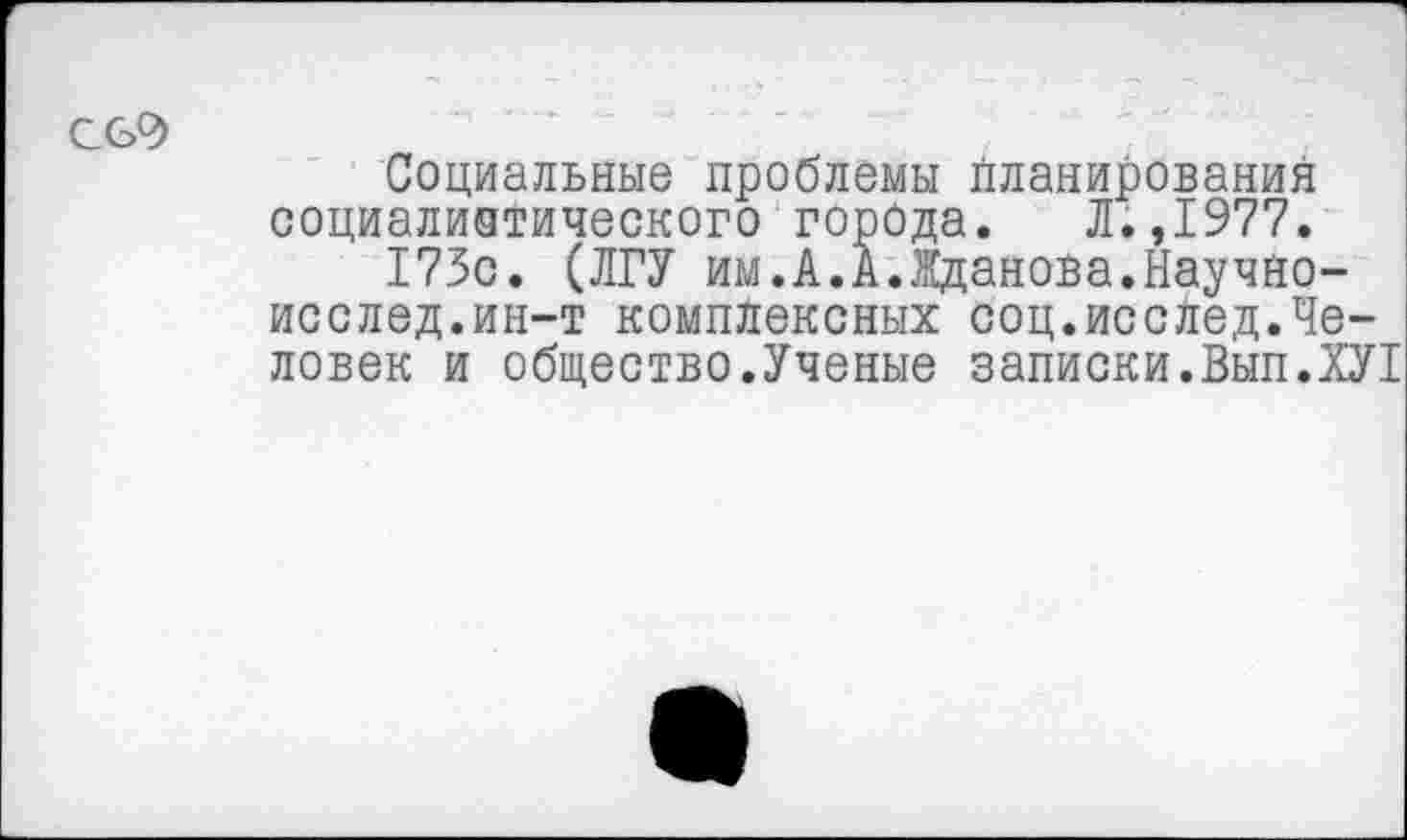 ﻿Социальные проблемы планирования социалиатического города. Л.,1977.
173с. (ЛГУ им.А.А.Жданова.Научно-исслед.ин-т комплексных соц.исслед.Человек и общество.Ученые записки.Вып.ХУ!